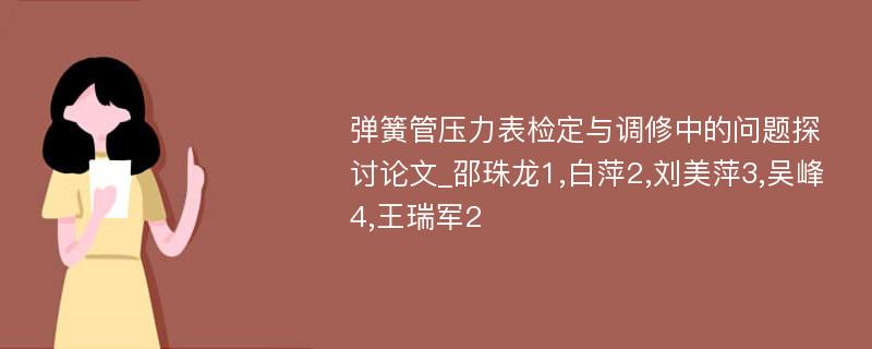 弹簧管压力表检定与调修中的问题探讨论文_邵珠龙1,白萍2,刘美萍3,吴峰4,王瑞军2