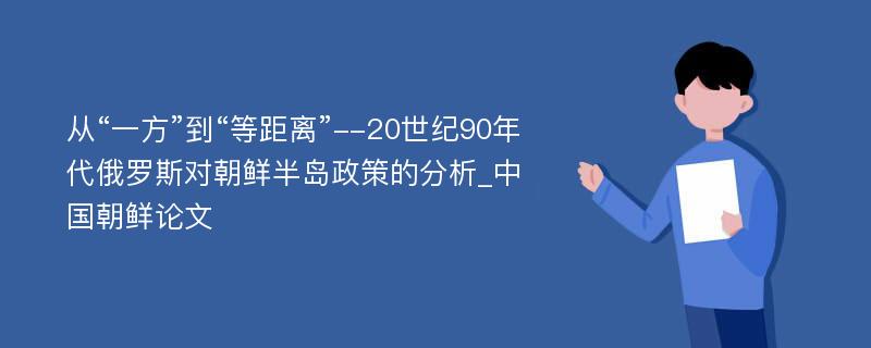 从“一方”到“等距离”--20世纪90年代俄罗斯对朝鲜半岛政策的分析_中国朝鲜论文