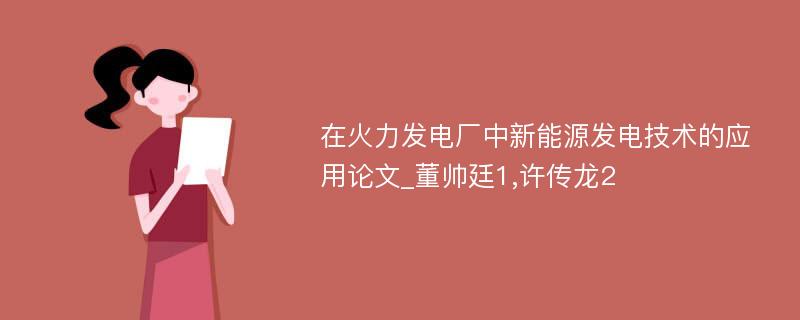 在火力发电厂中新能源发电技术的应用论文_董帅廷1,许传龙2