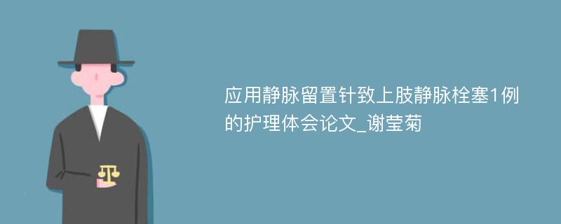 应用静脉留置针致上肢静脉栓塞1例的护理体会论文_谢莹菊