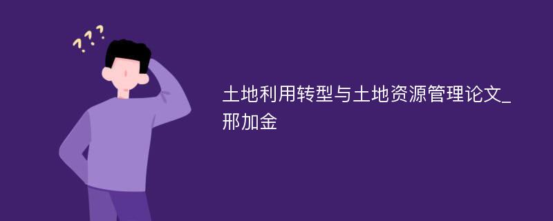 土地利用转型与土地资源管理论文_邢加金