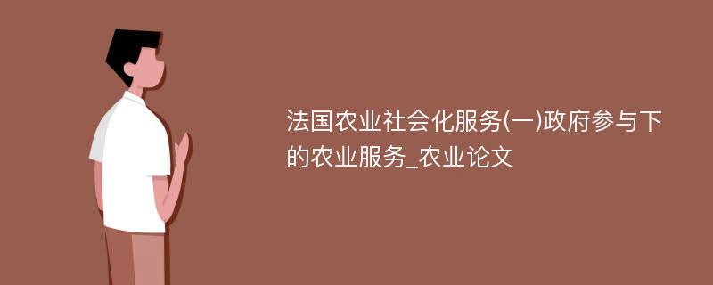 法国农业社会化服务(一)政府参与下的农业服务_农业论文