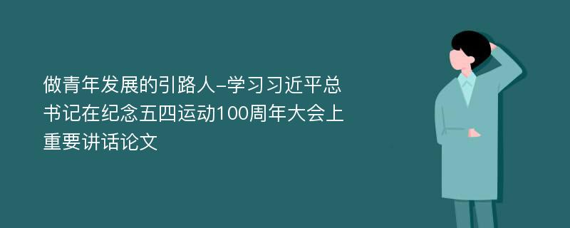 做青年发展的引路人-学习习近平总书记在纪念五四运动100周年大会上重要讲话论文