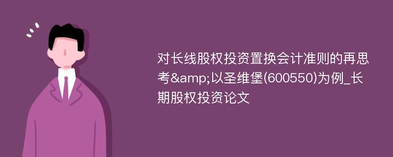 对长线股权投资置换会计准则的再思考&以圣维堡(600550)为例_长期股权投资论文