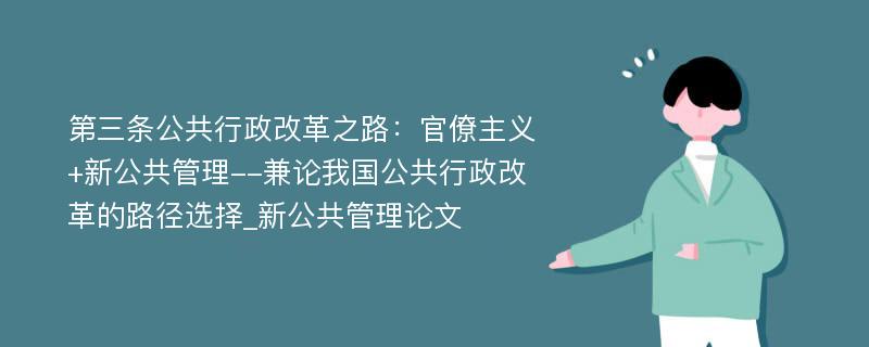 第三条公共行政改革之路：官僚主义+新公共管理--兼论我国公共行政改革的路径选择_新公共管理论文