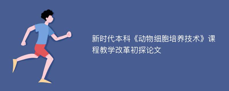 新时代本科《动物细胞培养技术》课程教学改革初探论文