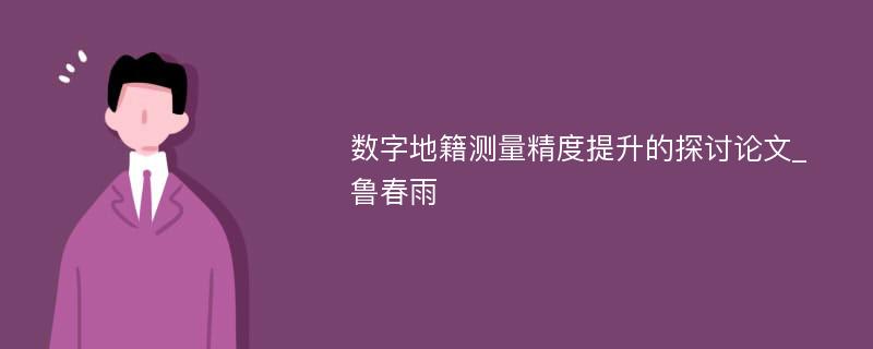 数字地籍测量精度提升的探讨论文_鲁春雨