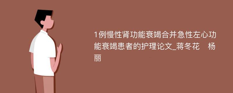 1例慢性肾功能衰竭合并急性左心功能衰竭患者的护理论文_蒋冬花　杨丽