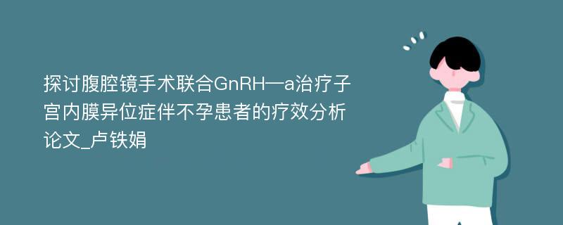 探讨腹腔镜手术联合GnRH—a治疗子宫内膜异位症伴不孕患者的疗效分析论文_卢铁娟