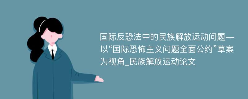 国际反恐法中的民族解放运动问题--以“国际恐怖主义问题全面公约”草案为视角_民族解放运动论文