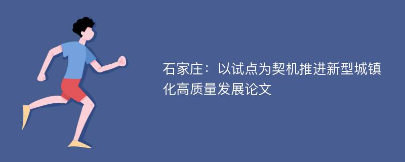 石家庄：以试点为契机推进新型城镇化高质量发展论文