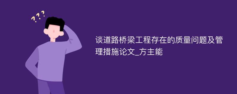 谈道路桥梁工程存在的质量问题及管理措施论文_方主能