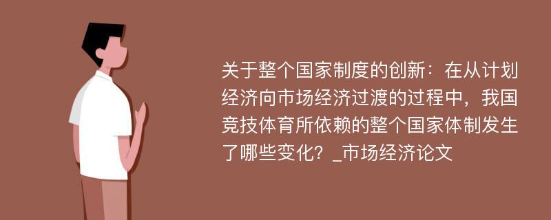 关于整个国家制度的创新：在从计划经济向市场经济过渡的过程中，我国竞技体育所依赖的整个国家体制发生了哪些变化？_市场经济论文