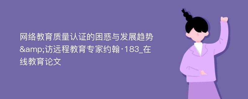 网络教育质量认证的困惑与发展趋势&访远程教育专家约翰·183_在线教育论文