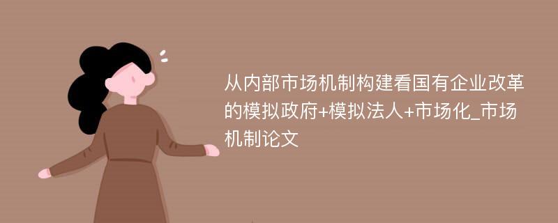 从内部市场机制构建看国有企业改革的模拟政府+模拟法人+市场化_市场机制论文