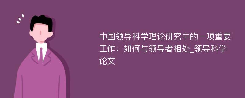 中国领导科学理论研究中的一项重要工作：如何与领导者相处_领导科学论文