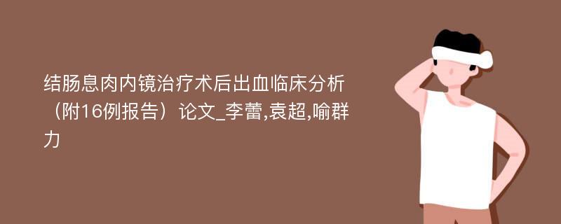 结肠息肉内镜治疗术后出血临床分析（附16例报告）论文_李蕾,袁超,喻群力