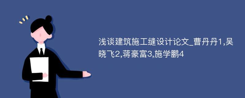 浅谈建筑施工缝设计论文_曹丹丹1,吴晓飞2,蒋豪富3,施学鹏4