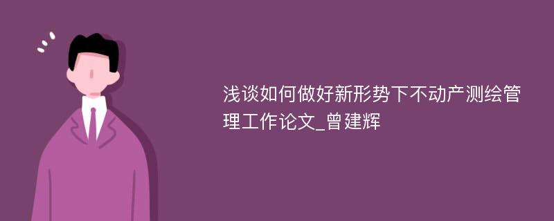 浅谈如何做好新形势下不动产测绘管理工作论文_曾建辉