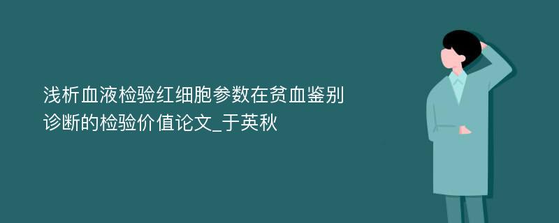 浅析血液检验红细胞参数在贫血鉴别诊断的检验价值论文_于英秋