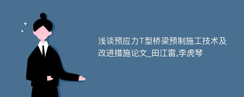 浅谈预应力T型桥梁预制施工技术及改进措施论文_田江雷,李虎琴