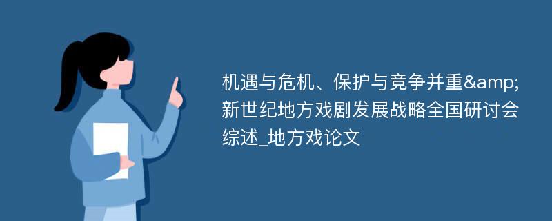 机遇与危机、保护与竞争并重&新世纪地方戏剧发展战略全国研讨会综述_地方戏论文