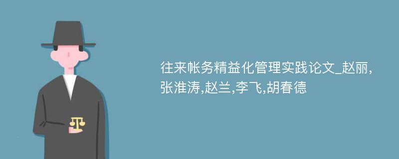 往来帐务精益化管理实践论文_赵丽,张淮涛,赵兰,李飞,胡春德