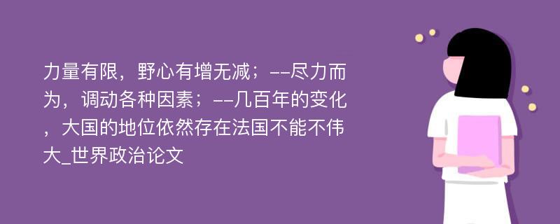 力量有限，野心有增无减；--尽力而为，调动各种因素；--几百年的变化，大国的地位依然存在法国不能不伟大_世界政治论文