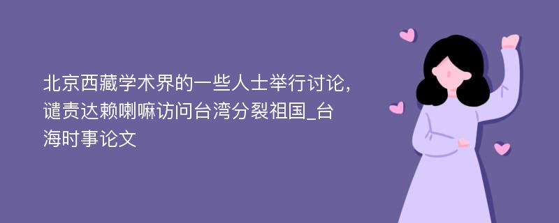 北京西藏学术界的一些人士举行讨论，谴责达赖喇嘛访问台湾分裂祖国_台海时事论文