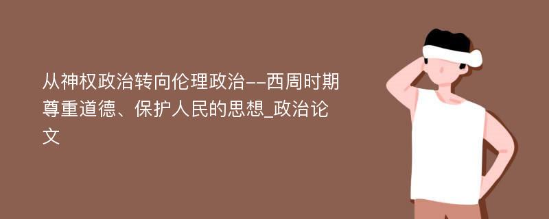 从神权政治转向伦理政治--西周时期尊重道德、保护人民的思想_政治论文