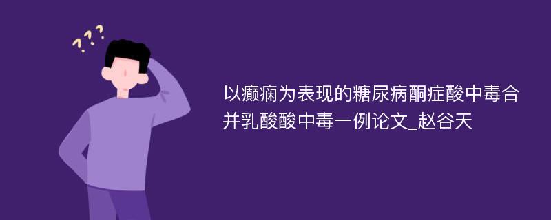 以癫痫为表现的糖尿病酮症酸中毒合并乳酸酸中毒一例论文_赵谷天