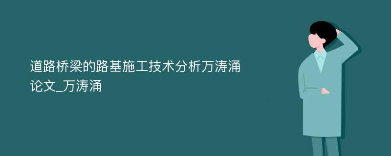 道路桥梁的路基施工技术分析万涛涌论文_万涛涌