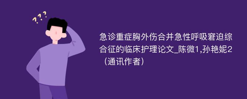 急诊重症胸外伤合并急性呼吸窘迫综合征的临床护理论文_陈微1,孙艳妮2（通讯作者）