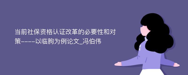 当前社保资格认证改革的必要性和对策----以临朐为例论文_冯伯伟