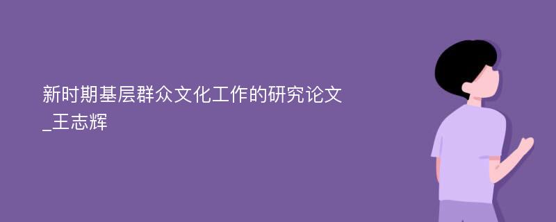 新时期基层群众文化工作的研究论文_王志辉