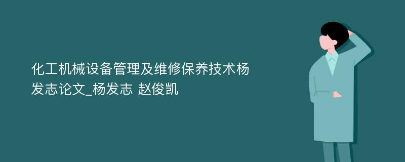 化工机械设备管理及维修保养技术杨发志论文_杨发志 赵俊凯