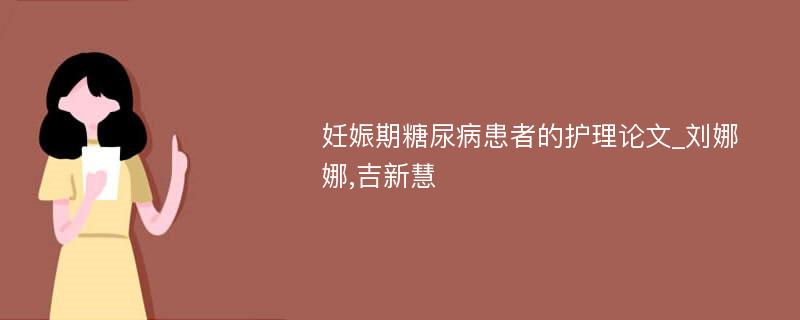 妊娠期糖尿病患者的护理论文_刘娜娜,吉新慧