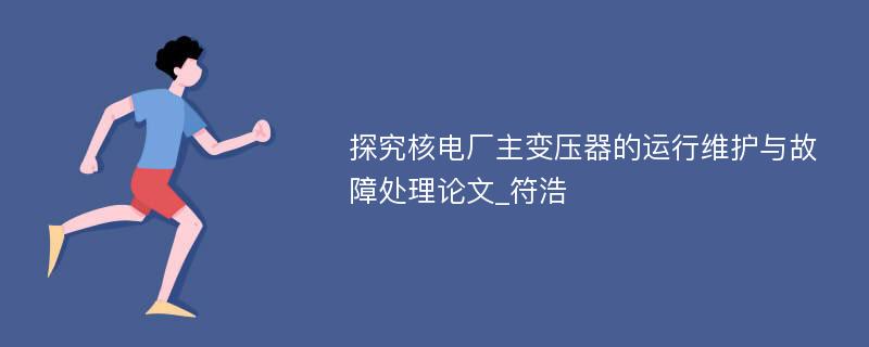 探究核电厂主变压器的运行维护与故障处理论文_符浩