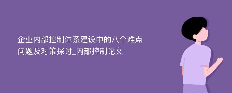 企业内部控制体系建设中的八个难点问题及对策探讨_内部控制论文