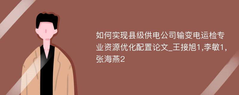 如何实现县级供电公司输变电运检专业资源优化配置论文_王接旭1,李敏1,张海燕2