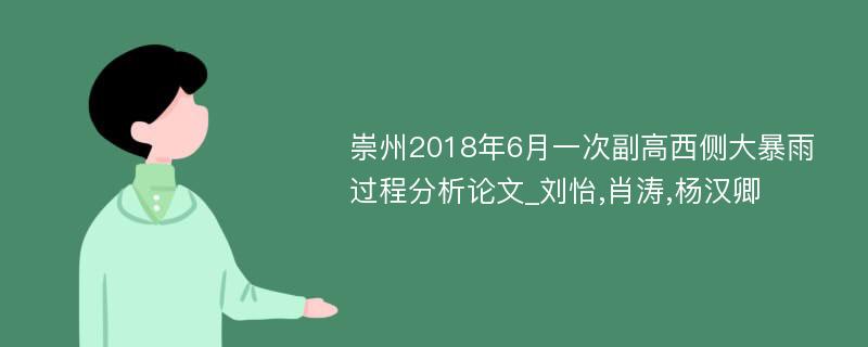 崇州2018年6月一次副高西侧大暴雨过程分析论文_刘怡,肖涛,杨汉卿