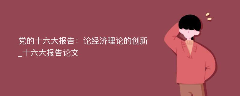 党的十六大报告：论经济理论的创新_十六大报告论文