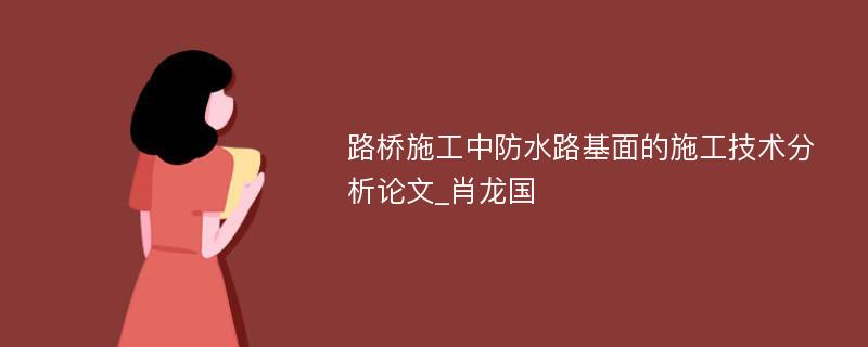 路桥施工中防水路基面的施工技术分析论文_肖龙国