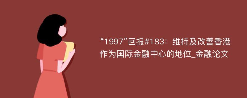 “1997”回报#183：维持及改善香港作为国际金融中心的地位_金融论文