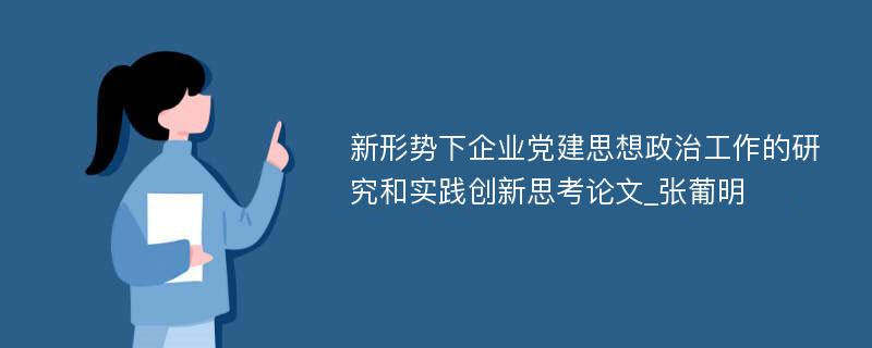 新形势下企业党建思想政治工作的研究和实践创新思考论文_张葡明