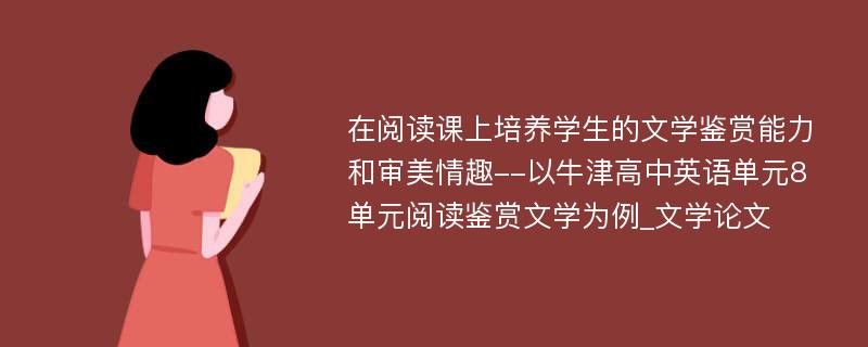 在阅读课上培养学生的文学鉴赏能力和审美情趣--以牛津高中英语单元8单元阅读鉴赏文学为例_文学论文