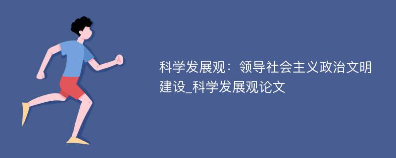 科学发展观：领导社会主义政治文明建设_科学发展观论文