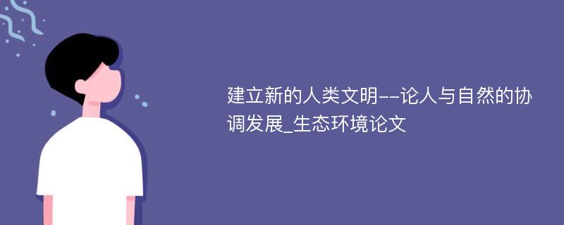 建立新的人类文明--论人与自然的协调发展_生态环境论文