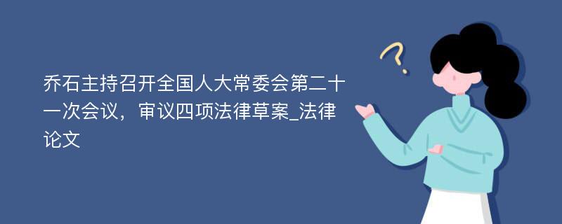 乔石主持召开全国人大常委会第二十一次会议，审议四项法律草案_法律论文