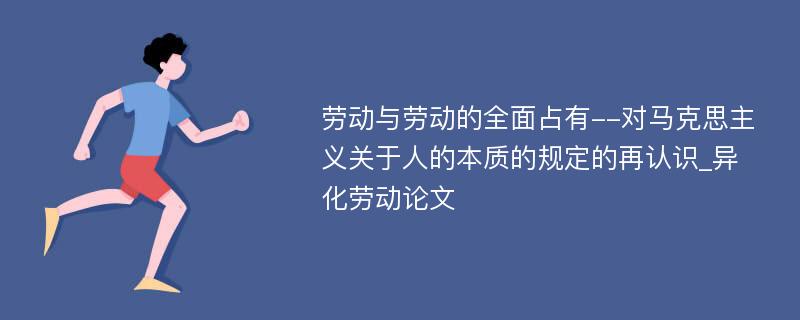 劳动与劳动的全面占有--对马克思主义关于人的本质的规定的再认识_异化劳动论文